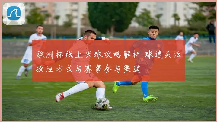 欧洲杯线上买球攻略解析 球迷关注投注方式与赛事参与渠道
