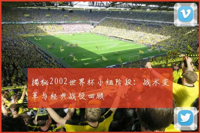 揭秘2002世界杯小组阶段：战术变革与经典战役回顾