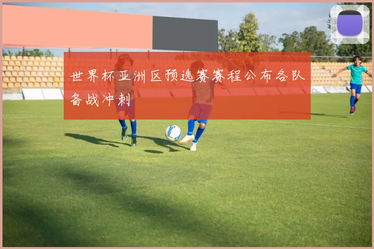 世界杯亚洲区预选赛赛程公布各队备战冲刺