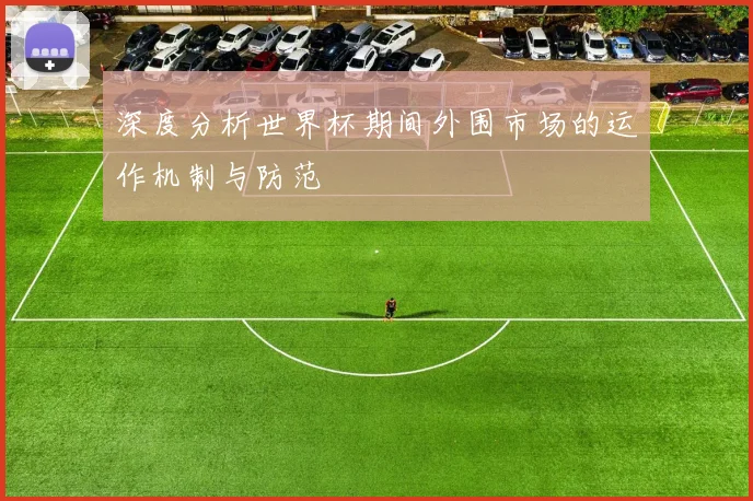深度分析世界杯期间外围市场的运作机制与防范