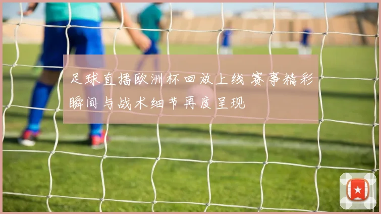 足球直播欧洲杯回放上线 赛事精彩瞬间与战术细节再度呈现