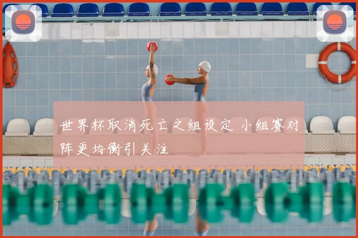 世界杯取消死亡之组设定 小组赛对阵更均衡引关注