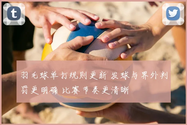 羽毛球单打规则更新 发球与界外判罚更明确 比赛节奏更清晰
