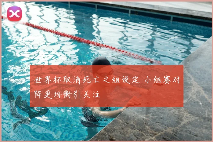 世界杯取消死亡之组设定 小组赛对阵更均衡引关注
