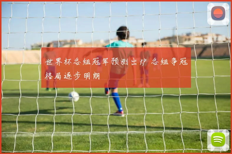 世界杯各组冠军预测出炉 各组争冠格局逐步明朗