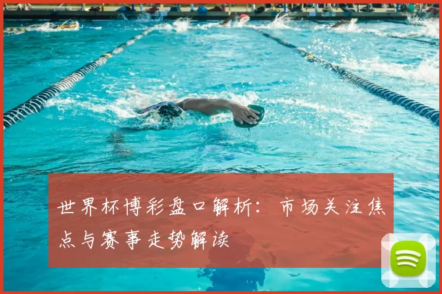 世界杯博彩盘口解析：市场关注焦点与赛事走势解读