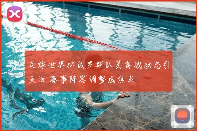 足球世界杯俄罗斯队员备战动态引关注 赛事阵容调整成焦点